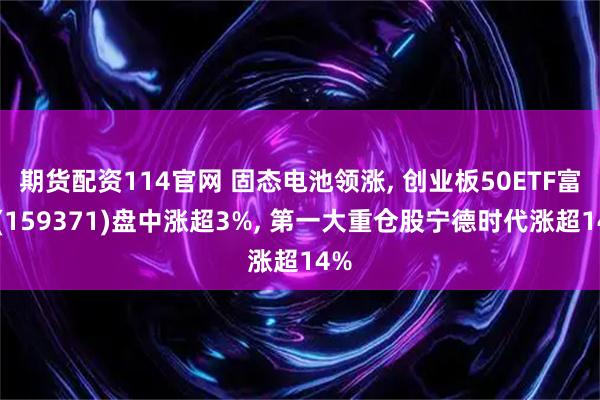 期货配资114官网 固态电池领涨, 创业板50ETF富国(159371)盘中涨超3%, 第一大重仓股宁德时代涨超14%