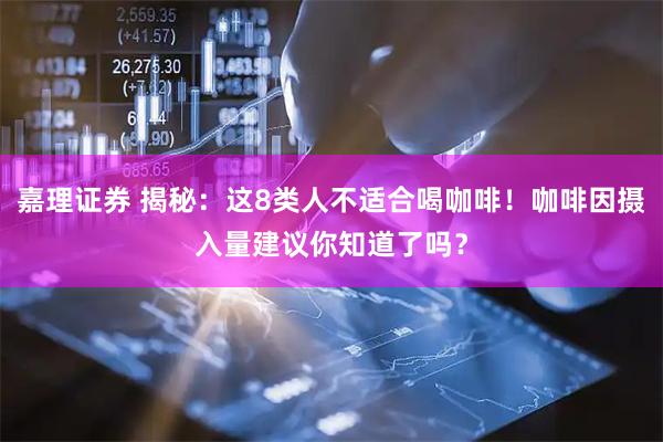 嘉理证券 揭秘：这8类人不适合喝咖啡！咖啡因摄入量建议你知道了吗？