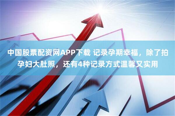 中国股票配资网APP下载 记录孕期幸福，除了拍孕妇大肚照，还有4种记录方式温馨又实用
