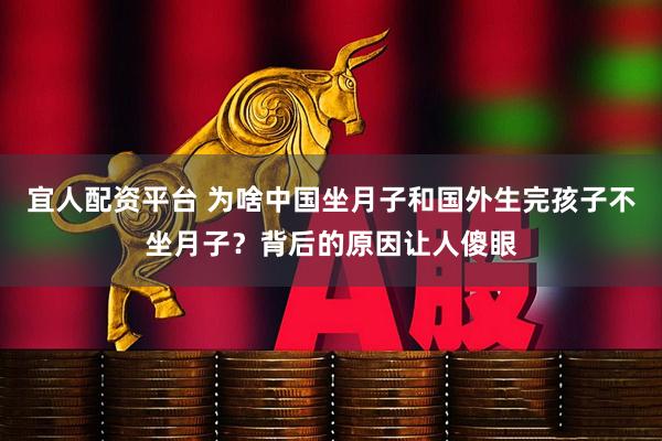 宜人配资平台 为啥中国坐月子和国外生完孩子不坐月子？背后的原因让人傻眼