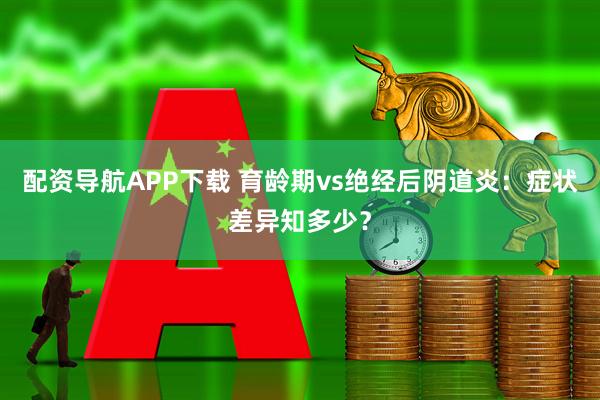 配资导航APP下载 育龄期vs绝经后阴道炎：症状差异知多少？