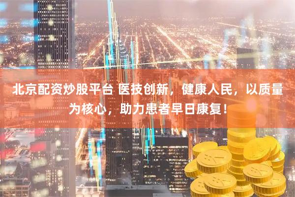 北京配资炒股平台 医技创新，健康人民，以质量为核心，助力患者早日康复！