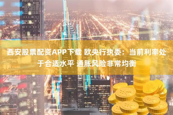 西安股票配资APP下载 欧央行执委：当前利率处于合适水平 通胀风险非常均衡