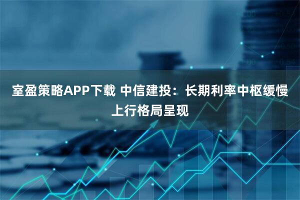 室盈策略APP下载 中信建投：长期利率中枢缓慢上行格局呈现