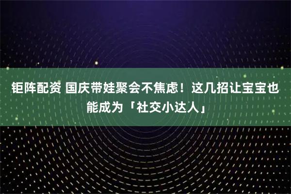 钜阵配资 国庆带娃聚会不焦虑！这几招让宝宝也能成为「社交小达人」