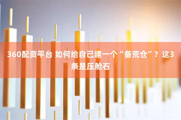 360配资平台 如何给自己建一个“备荒仓”？这3条是压舱石