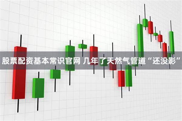 股票配资基本常识官网 几年了天然气管道“还没影”