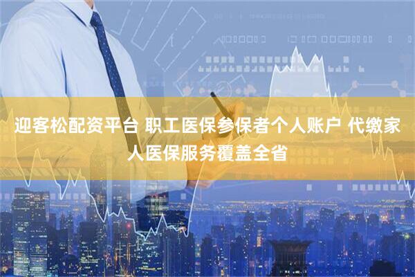 迎客松配资平台 职工医保参保者个人账户 代缴家人医保服务覆盖全省
