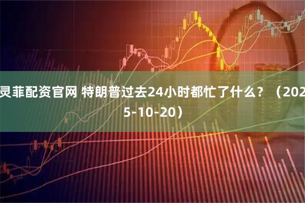 灵菲配资官网 特朗普过去24小时都忙了什么？（2025-10-20）