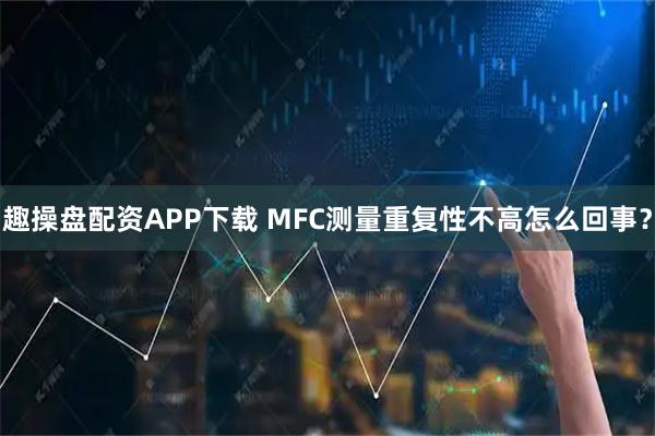 趣操盘配资APP下载 MFC测量重复性不高怎么回事？
