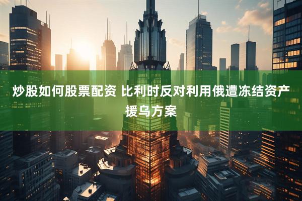 炒股如何股票配资 比利时反对利用俄遭冻结资产援乌方案