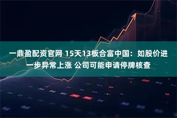 一鼎盈配资官网 15天13板合富中国：如股价进一步异常上涨 公司可能申请停牌核查