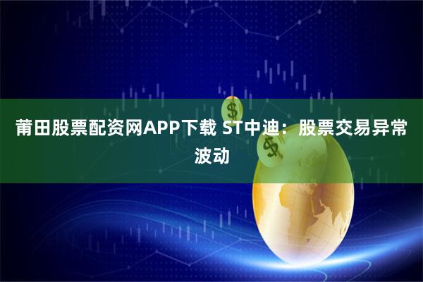 莆田股票配资网APP下载 ST中迪：股票交易异常波动