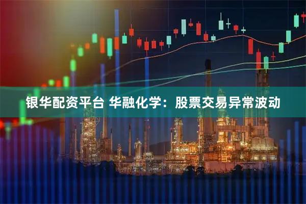 银华配资平台 华融化学：股票交易异常波动