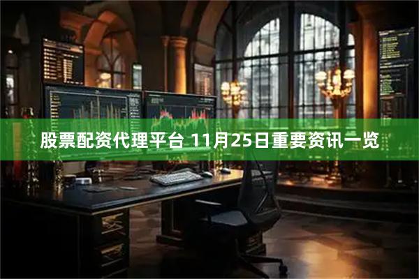 股票配资代理平台 11月25日重要资讯一览