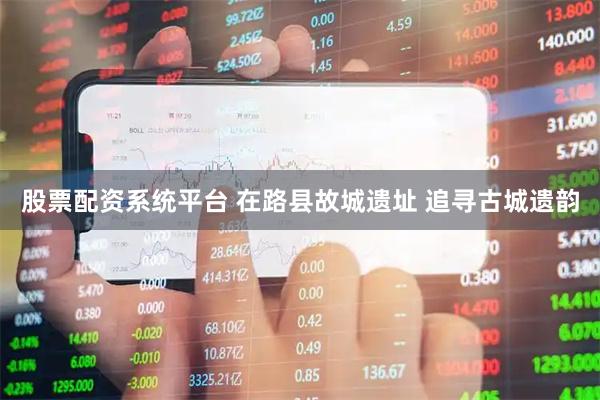 股票配资系统平台 在路县故城遗址 追寻古城遗韵