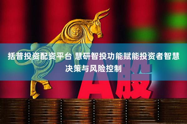括普投资配资平台 慧研智投功能赋能投资者智慧决策与风险控制