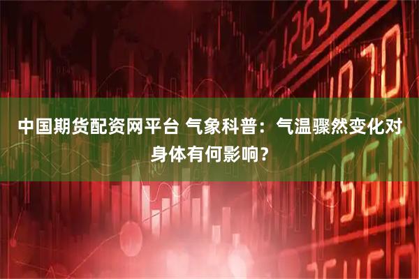 中国期货配资网平台 气象科普：气温骤然变化对身体有何影响？