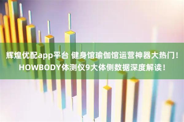 辉煌优配app平台 健身馆瑜伽馆运营神器大热门！HOWBODY体测仪9大体侧数据深度解读！