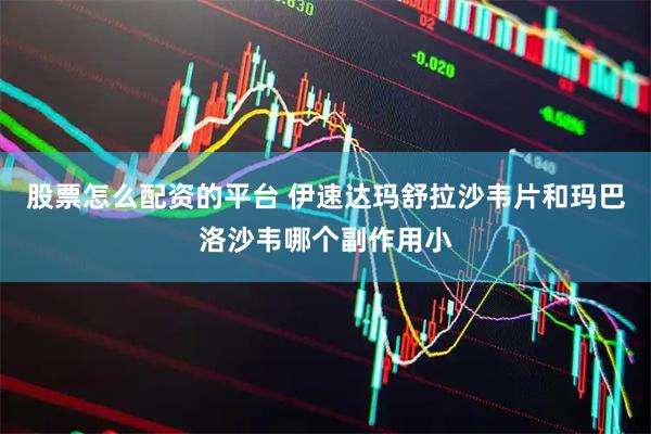 股票怎么配资的平台 伊速达玛舒拉沙韦片和玛巴洛沙韦哪个副作用小