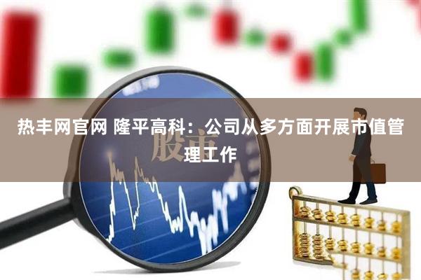 热丰网官网 隆平高科：公司从多方面开展市值管理工作
