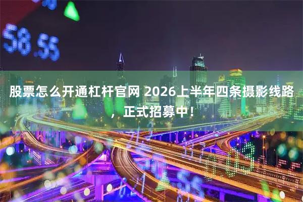 股票怎么开通杠杆官网 2026上半年四条摄影线路，正式招募中！