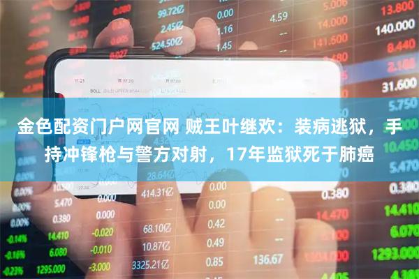 金色配资门户网官网 贼王叶继欢：装病逃狱，手持冲锋枪与警方对射，17年监狱死于肺癌
