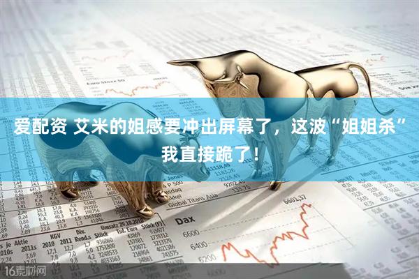 爱配资 艾米的姐感要冲出屏幕了，这波“姐姐杀”我直接跪了！