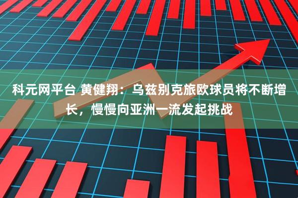 科元网平台 黄健翔：乌兹别克旅欧球员将不断增长，慢慢向亚洲一流发起挑战