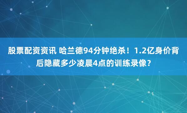 股票配资资讯 哈兰德94分钟绝杀！1.2亿身价背后隐藏多少凌晨4点的训练录像？