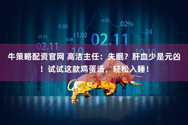 牛策略配资官网 高洁主任：失眠？肝血少是元凶！试试这款鸡蛋汤，轻松入睡！