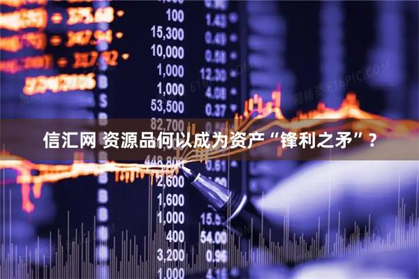 信汇网 资源品何以成为资产“锋利之矛”？