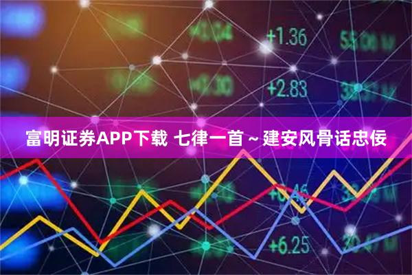 富明证券APP下载 七律一首～建安风骨话忠佞