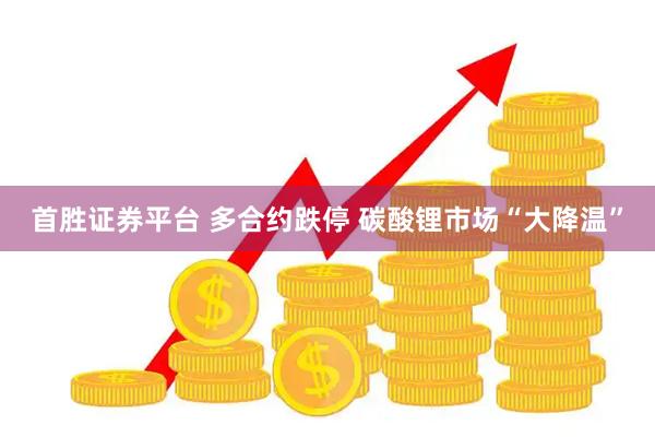 首胜证券平台 多合约跌停 碳酸锂市场“大降温”