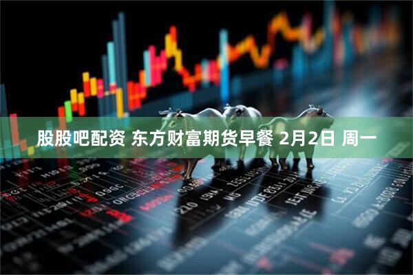股股吧配资 东方财富期货早餐 2月2日 周一