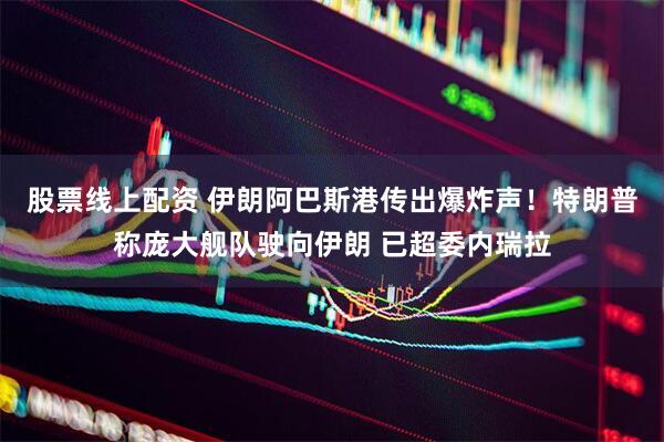 股票线上配资 伊朗阿巴斯港传出爆炸声！特朗普称庞大舰队驶向伊朗 已超委内瑞拉