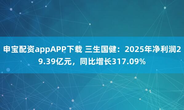 申宝配资appAPP下载 三生国健：2025年净利润29.39亿元，同比增长317.09%