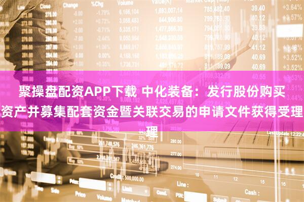 聚操盘配资APP下载 中化装备：发行股份购买资产并募集配套资金暨关联交易的申请文件获得受理